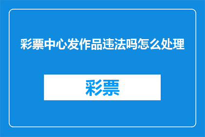 彩票中心发作品违法吗怎么处理(彩票中心发布的作品是否违法？若发现违规，应如何处理？)