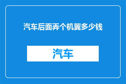 汽车后面弄个机翼多少钱(汽车后部加装机翼的费用是多少？)