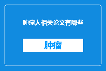 肿瘤人相关论文有哪些(肿瘤研究领域的学者们，你们是否已经对以下这些论文进行了深入的研究和探讨？)