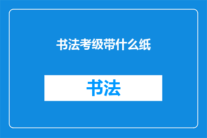 书法考级带什么纸(书法考级时，应携带何种纸张？)