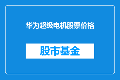 华为超级电机股票价格(华为超级电机股票价格走势如何？投资者应关注哪些关键因素？)