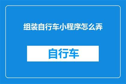 组装自行车小程序怎么弄(如何打造一款功能全面且用户友好的自行车组装小程序？)