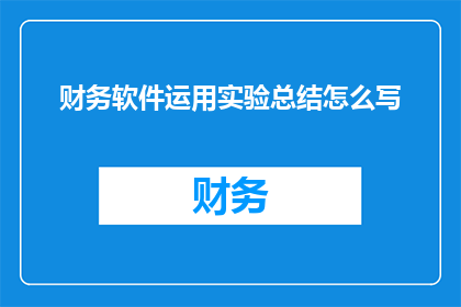 财务软件运用实验总结怎么写(如何撰写一份关于财务软件运用实验的详细总结？)