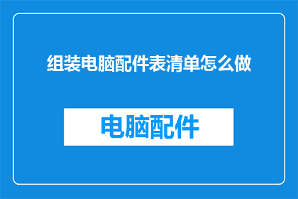 组装电脑配件表清单怎么做(如何制作一份详尽的电脑组装配件清单？)