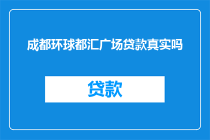 成都环球都汇广场贷款真实吗(成都环球都汇广场的贷款服务是否真实可靠？)