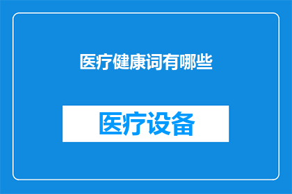 医疗健康词有哪些(医疗健康领域内，有哪些关键术语需要了解？)
