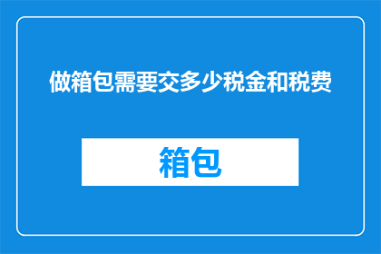 做箱包需要交多少税金和税费(箱包制造企业面临哪些税务负担？)