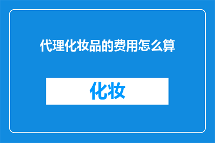 代理化妆品的费用怎么算(如何计算代理化妆品的费用？)