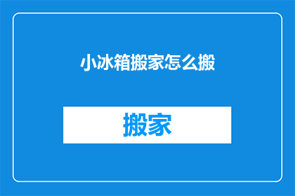 小冰箱搬家怎么搬(如何安全高效地搬运小冰箱？)