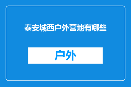 泰安城西户外营地有哪些(泰安城西户外营地有哪些？)