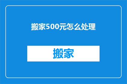 搬家500元怎么处理(搬家费用500元该如何妥善处理？)