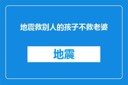 地震救别人的孩子不救老婆(在面对地震灾害时，人们常会面临一个道德困境：是优先救助孩子还是老婆？这个问题引发了广泛的讨论和思考)