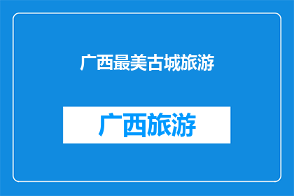 广西最美古城旅游(广西的古城旅游，是否真的如传说中的那样美丽？)