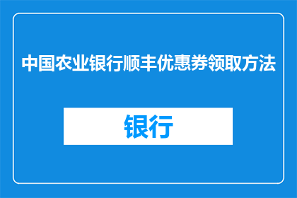 中国农业银行顺丰优惠券领取方法(如何领取中国农业银行顺丰的专属优惠券？)