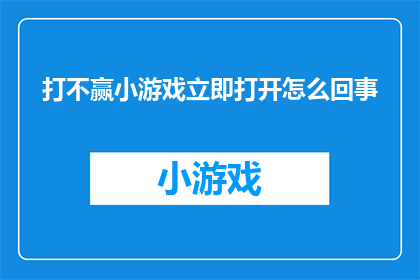 打不赢小游戏立即打开怎么回事(为何在无法赢得小游戏后，系统会立即要求用户打开游戏？)