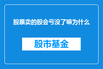 股票卖的股会亏没了嘛为什么(股票卖出后，投资者的资金是否会完全耗尽？探究为何卖出股票会导致亏损)