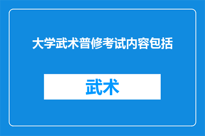 大学武术普修考试内容包括(大学武术普修考试内容是否全面？能否提供更详细的信息？)