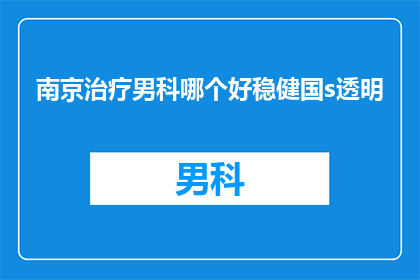 南京治疗男科哪个好稳健国s透明(南京治疗男科哪个好？选择稳健国s透明服务是否值得信赖？)