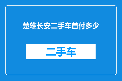 楚雄长安二手车首付多少(楚雄长安二手车首付需要多少？)