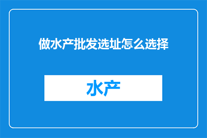 做水产批发选址怎么选择(如何精准选址进行水产批发业务？)