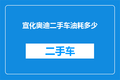 宣化奥迪二手车油耗多少(您想知道宣化奥迪二手车的油耗表现如何吗？)
