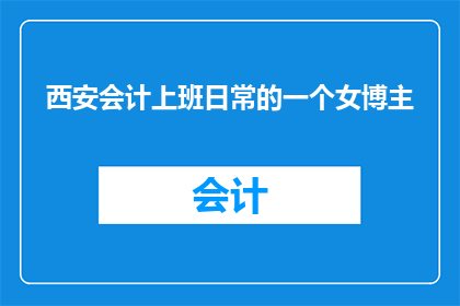 西安会计上班日常的一个女博主(西安会计日常工作的幕后女博主，她的日常是怎样的？)