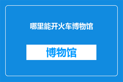 哪里能开火车博物馆(您知道哪里可以参观火车博物馆吗？)