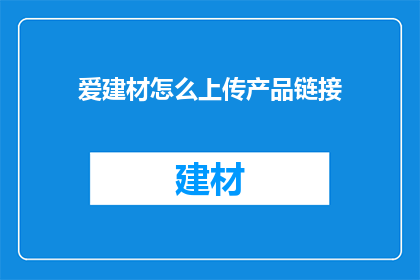 爱建材怎么上传产品链接(如何将爱建材的产品信息有效地上传至网上商城？)