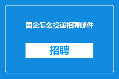国企怎么投递招聘邮件(国企招聘流程中，如何有效投递招聘邮件？)