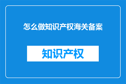 怎么做知识产权海关备案(如何进行知识产权海关备案？)