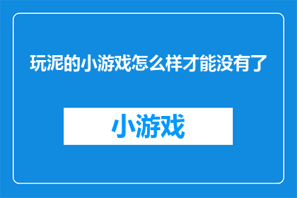 玩泥的小游戏怎么样才能没有了(如何彻底消除玩泥的小游戏所带来的乐趣？)