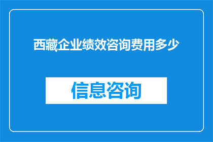西藏企业绩效咨询费用多少(西藏企业绩效咨询费用是多少？)