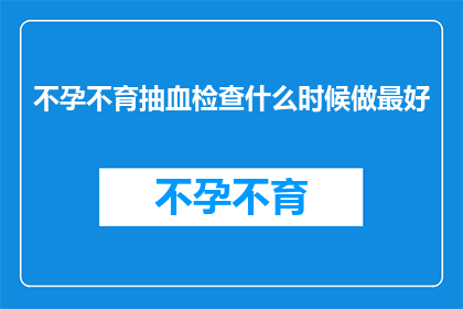 不孕不育抽血检查什么时候做最好(何时进行不孕不育抽血检查以获得最佳结果？)