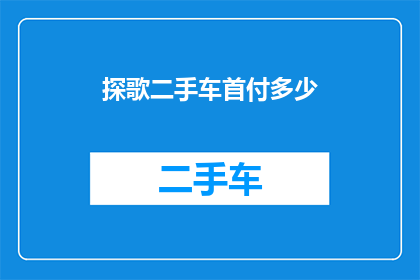 探歌二手车首付多少(探歌二手车购车首付需要多少？)
