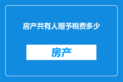 房产共有人赠予税费多少(房产共有人赠予行为涉及的税费问题，您是否了解其具体数额？)