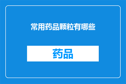 常用药品颗粒有哪些(您知道有哪些常见的药品颗粒吗？)