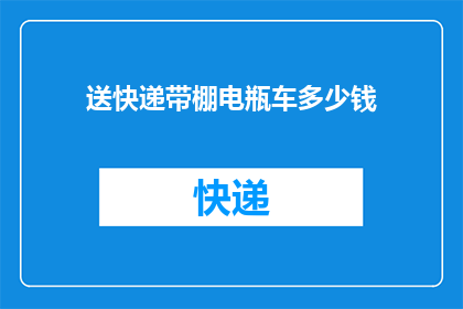 送快递带棚电瓶车多少钱(请问购买一辆送快递带棚电瓶车需要多少钱？)