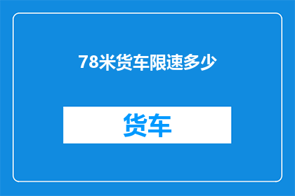 78米货车限速多少(货车限速标准：78米长货车的法定最高速度是多少？)