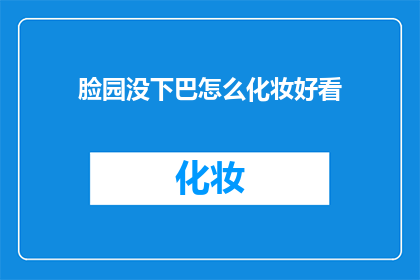 脸园没下巴怎么化妆好看(如何巧妙掩饰脸型缺陷，让化妆技巧成为你美丽的加分项？)