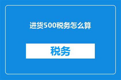 进货500税务怎么算(如何计算进货500件商品所涉及税务的详细方法？)