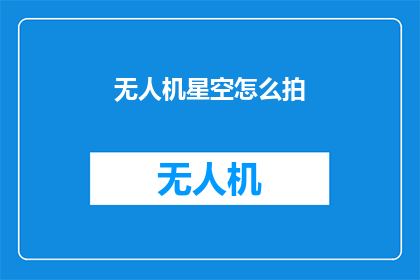无人机星空怎么拍(如何拍摄无人机在星空中的美丽画面？)