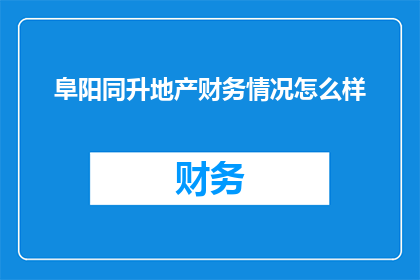 阜阳同升地产财务情况怎么样(阜阳同升地产的财务状况如何？)