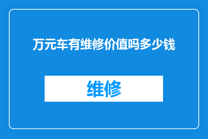 万元车有维修价值吗多少钱(万元车是否具备维修价值？其维修成本是多少？)