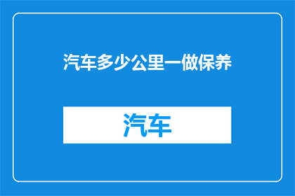 汽车多少公里一做保养(汽车保养周期：您知道多少公里应该进行一次保养吗？)