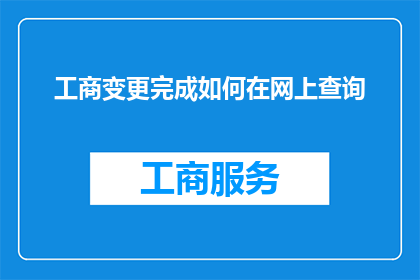 工商变更完成如何在网上查询(如何在网上查询工商变更完成情况？)