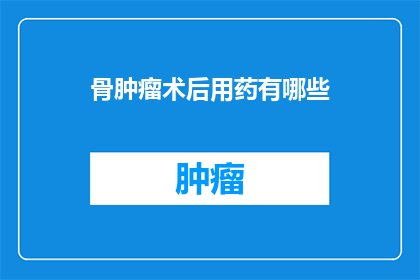 骨肿瘤术后用药有哪些(骨肿瘤术后用药有哪些？)