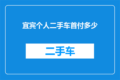 宜宾个人二手车首付多少(宜宾地区个人购买二手车时，首付金额是多少？)