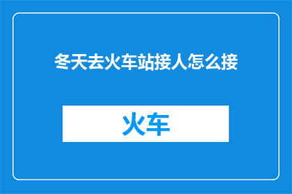 冬天去火车站接人怎么接(冬季火车站接人：如何优雅而实用地迎接远道而来的朋友？)