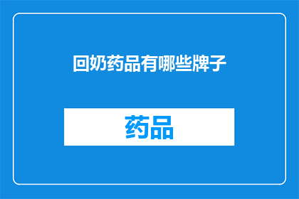 回奶药品有哪些牌子(有哪些品牌的回奶药品可供选择？)
