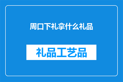 周口下礼拿什么礼品(周口地区送礼时应该选择什么礼品？)
